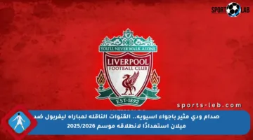 صدام ودي مثير بأجواء آسيوية.. القنوات الناقلة لمباراة ليفربول ضد ميلان استعدادًا لانطلاقة موسم 2025/2026